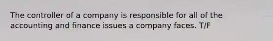 The controller of a company is responsible for all of the accounting and finance issues a company faces. T/F