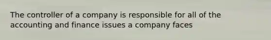 The controller of a company is responsible for all of the accounting and finance issues a company faces