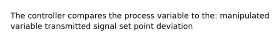 The controller compares the process variable to the: manipulated variable transmitted signal set point deviation