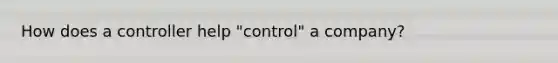 How does a controller help "control" a company?