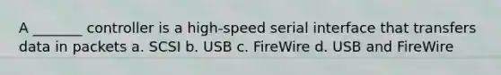 A _______ controller is a high-speed serial interface that transfers data in packets a. SCSI b. USB c. FireWire d. USB and FireWire