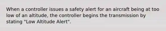 When a controller issues a safety alert for an aircraft being at too low of an altitude, the controller begins the transmission by stating "Low Altitude Alert".