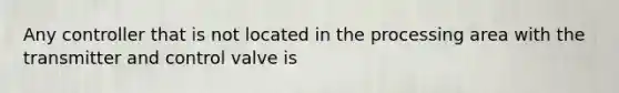 Any controller that is not located in the processing area with the transmitter and control valve is