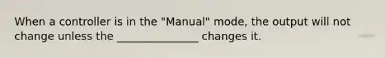 When a controller is in the "Manual" mode, the output will not change unless the _______________ changes it.