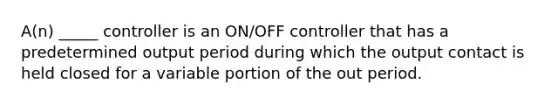 A(n) _____ controller is an ON/OFF controller that has a predetermined output period during which the output contact is held closed for a variable portion of the out period.