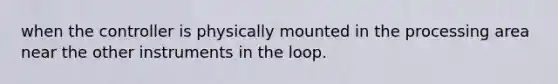 when the controller is physically mounted in the processing area near the other instruments in the loop.