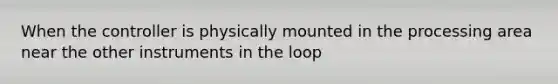 When the controller is physically mounted in the processing area near the other instruments in the loop