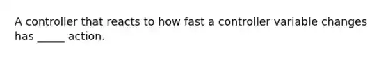 A controller that reacts to how fast a controller variable changes has _____ action.