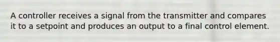 A controller receives a signal from the transmitter and compares it to a setpoint and produces an output to a final control element.