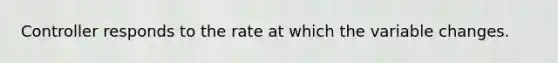 Controller responds to the rate at which the variable changes.