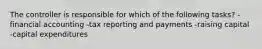 The controller is responsible for which of the following tasks? -financial accounting -tax reporting and payments -raising capital -capital expenditures