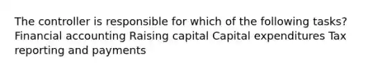 The controller is responsible for which of the following tasks? Financial accounting Raising capital Capital expenditures Tax reporting and payments