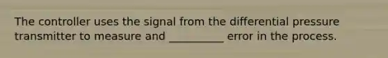 The controller uses the signal from the differential pressure transmitter to measure and __________ error in the process.