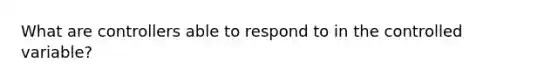 What are controllers able to respond to in the controlled variable?