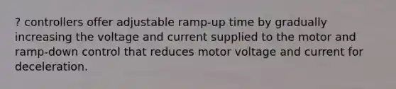 ? controllers offer adjustable ramp-up time by gradually increasing the voltage and current supplied to the motor and ramp-down control that reduces motor voltage and current for deceleration.