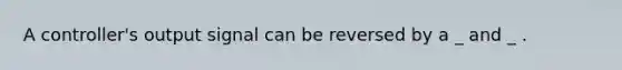 A controller's output signal can be reversed by a _ and _ .