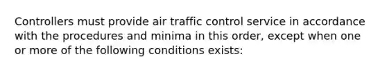 Controllers must provide air traffic control service in accordance with the procedures and minima in this order, except when one or more of the following conditions exists: