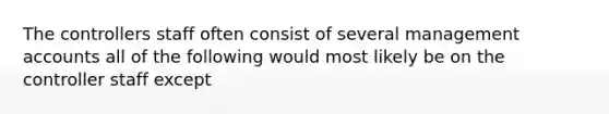 The controllers staff often consist of several management accounts all of the following would most likely be on the controller staff except