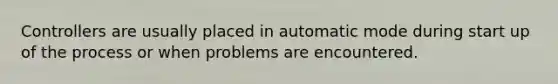 Controllers are usually placed in automatic mode during start up of the process or when problems are encountered.