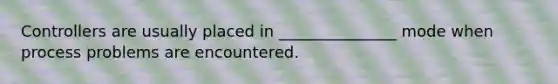 Controllers are usually placed in _______________ mode when process problems are encountered.