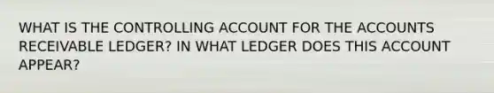 WHAT IS THE CONTROLLING ACCOUNT FOR THE ACCOUNTS RECEIVABLE LEDGER? IN WHAT LEDGER DOES THIS ACCOUNT APPEAR?