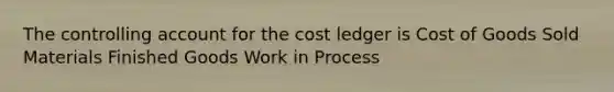 The controlling account for the cost ledger is Cost of Goods Sold Materials Finished Goods Work in Process