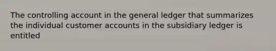 The controlling account in the general ledger that summarizes the individual customer accounts in the subsidiary ledger is entitled