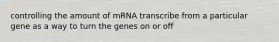 controlling the amount of mRNA transcribe from a particular gene as a way to turn the genes on or off