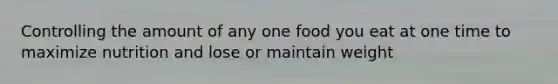 Controlling the amount of any one food you eat at one time to maximize nutrition and lose or maintain weight