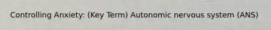 Controlling Anxiety: (Key Term) Autonomic nervous system (ANS)