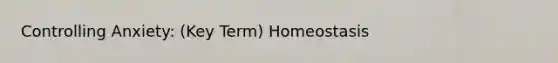 Controlling Anxiety: (Key Term) Homeostasis