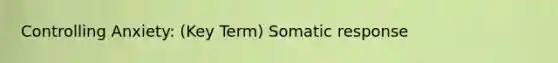 Controlling Anxiety: (Key Term) Somatic response