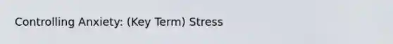 Controlling Anxiety: (Key Term) Stress