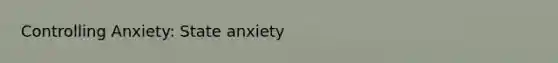 Controlling Anxiety: State anxiety