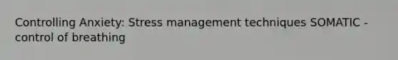 Controlling Anxiety: Stress management techniques SOMATIC - control of breathing