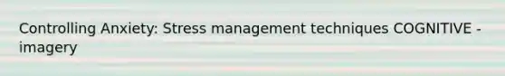 Controlling Anxiety: Stress management techniques COGNITIVE - imagery
