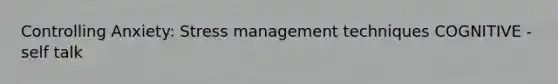Controlling Anxiety: Stress management techniques COGNITIVE - self talk