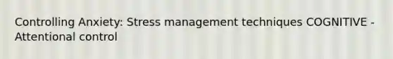 Controlling Anxiety: Stress management techniques COGNITIVE - Attentional control
