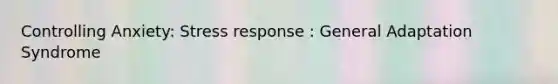 Controlling Anxiety: Stress response : General Adaptation Syndrome