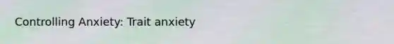 Controlling Anxiety: Trait anxiety