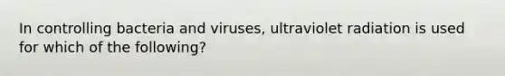 In controlling bacteria and viruses, ultraviolet radiation is used for which of the following?