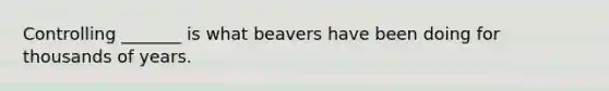 Controlling _______ is what beavers have been doing for thousands of years.