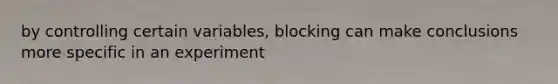 by controlling certain variables, blocking can make conclusions more specific in an experiment