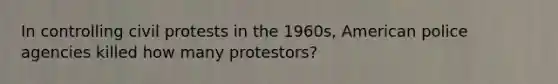 In controlling civil protests in the 1960s, American police agencies killed how many protestors?