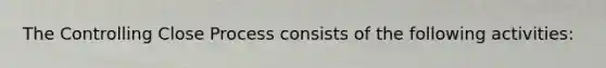 The Controlling Close Process consists of the following activities: