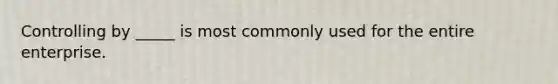 Controlling by _____ is most commonly used for the entire enterprise.