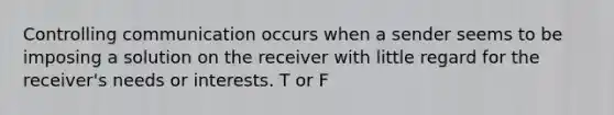 Controlling communication occurs when a sender seems to be imposing a solution on the receiver with little regard for the receiver's needs or interests. T or F