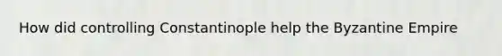 How did controlling Constantinople help the Byzantine Empire