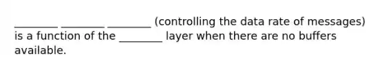 ________ ________ ________ (controlling the data rate of messages) is a function of the ________ layer when there are no buffers available.