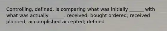 Controlling, defined, is comparing what was initially ______ with what was actually ______. received; bought ordered; received planned; accomplished accepted; defined